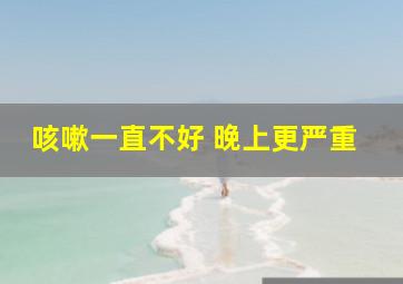 咳嗽一直不好 晚上更严重